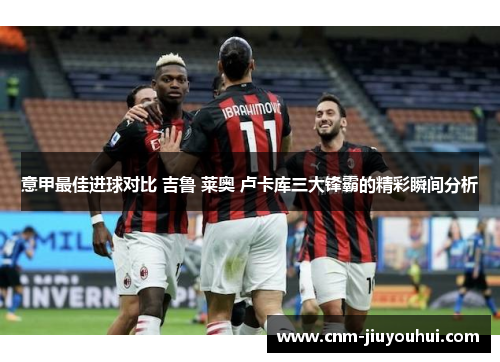 意甲最佳进球对比 吉鲁 莱奥 卢卡库三大锋霸的精彩瞬间分析