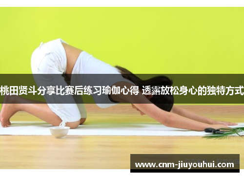 桃田贤斗分享比赛后练习瑜伽心得 透露放松身心的独特方式