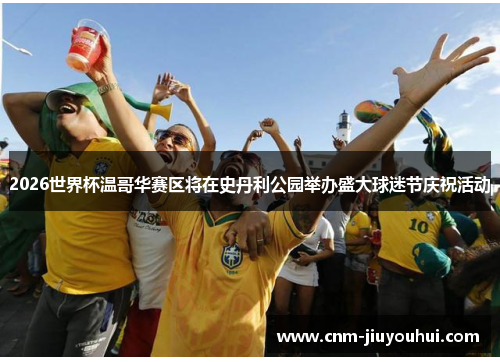 2026世界杯温哥华赛区将在史丹利公园举办盛大球迷节庆祝活动