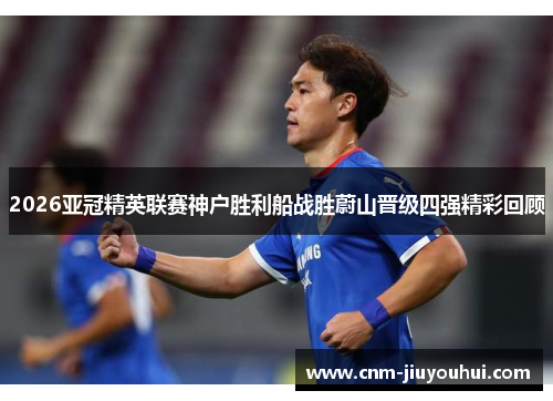 2026亚冠精英联赛神户胜利船战胜蔚山晋级四强精彩回顾