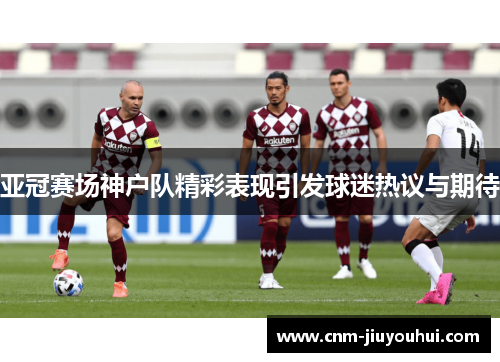 亚冠赛场神户队精彩表现引发球迷热议与期待