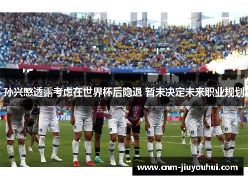 孙兴慜透露考虑在世界杯后隐退 暂未决定未来职业规划