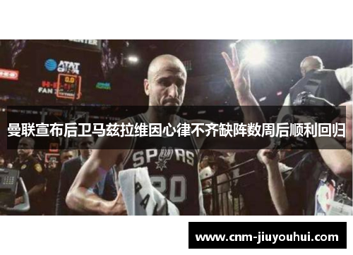 曼联宣布后卫马兹拉维因心律不齐缺阵数周后顺利回归