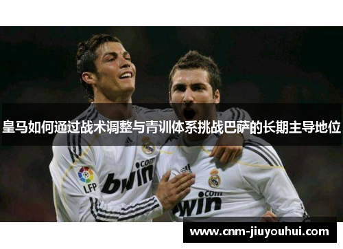 皇马如何通过战术调整与青训体系挑战巴萨的长期主导地位