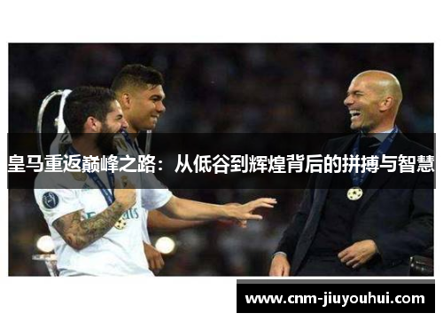 皇马重返巅峰之路：从低谷到辉煌背后的拼搏与智慧