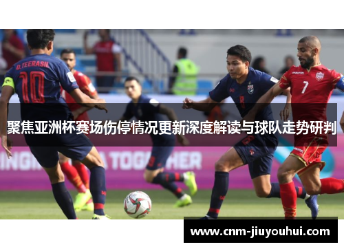 聚焦亚洲杯赛场伤停情况更新深度解读与球队走势研判