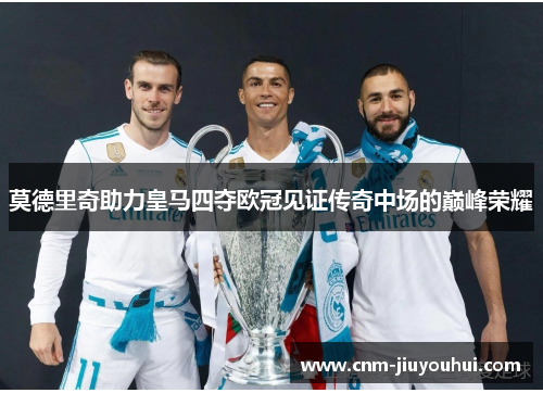 莫德里奇助力皇马四夺欧冠见证传奇中场的巅峰荣耀 莫德里奇助力皇马四夺欧冠见证传奇中场的巅峰荣耀