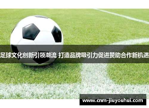 足球文化创新引领潮流 打造品牌吸引力促进赞助合作新机遇 足球文化创新引领潮流 打造品牌吸引力促进赞助合作新机遇