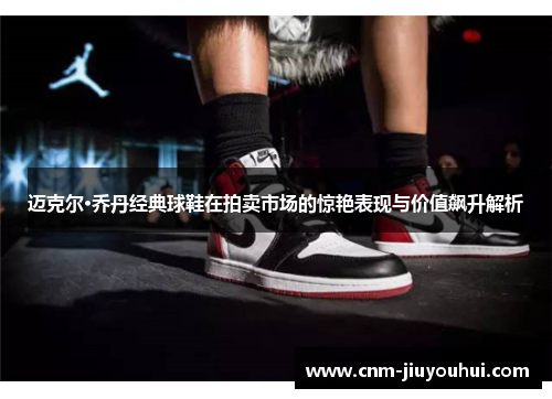 迈克尔·乔丹经典球鞋在拍卖市场的惊艳表现与价值飙升解析 迈克尔·乔丹经典球鞋在拍卖市场的惊艳表现与价值飙升解析