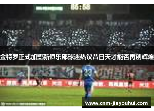 金特罗正式加盟新俱乐部球迷热议昔日天才能否再创辉煌 金特罗正式加盟新俱乐部球迷热议昔日天才能否再创辉煌