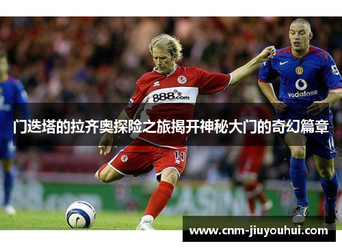 门迭塔的拉齐奥探险之旅揭开神秘大门的奇幻篇章 门迭塔的拉齐奥探险之旅揭开神秘大门的奇幻篇章